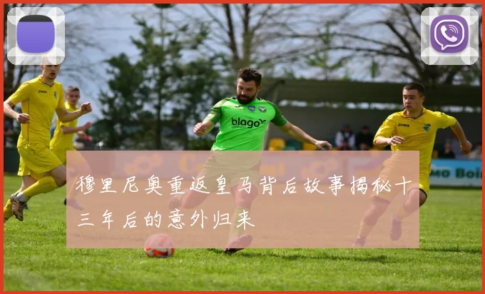 穆里尼奥重返皇马背后故事揭秘十三年后的意外归来