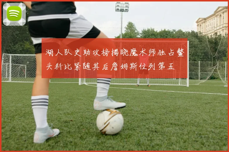 湖人队史助攻榜揭晓魔术师独占鳌头科比紧随其后詹姆斯位列第五