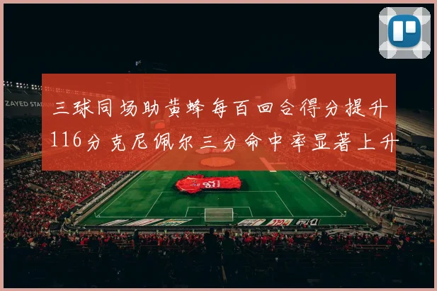 三球同场助黄蜂每百回合得分提升116分克尼佩尔三分命中率显著上升近10