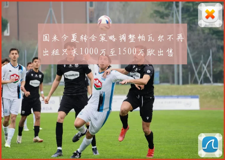 国米今夏转会策略调整帕瓦尔不再出租只求1000万至1500万欧出售