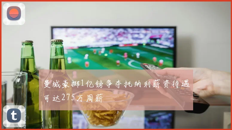曼城豪掷1亿镑争夺托纳利薪资待遇可达275万周薪