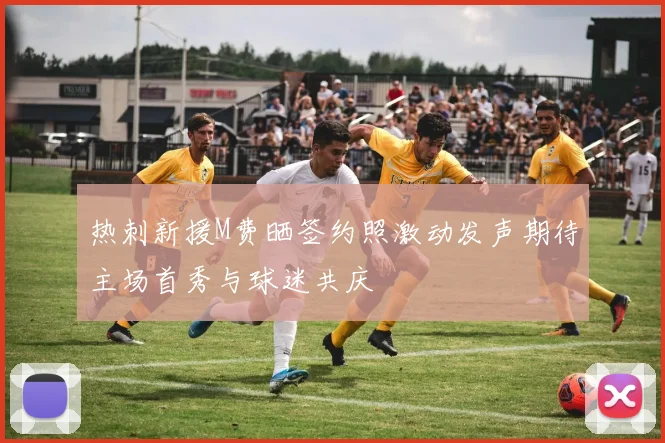 热刺新援M费晒签约照激动发声期待主场首秀与球迷共庆