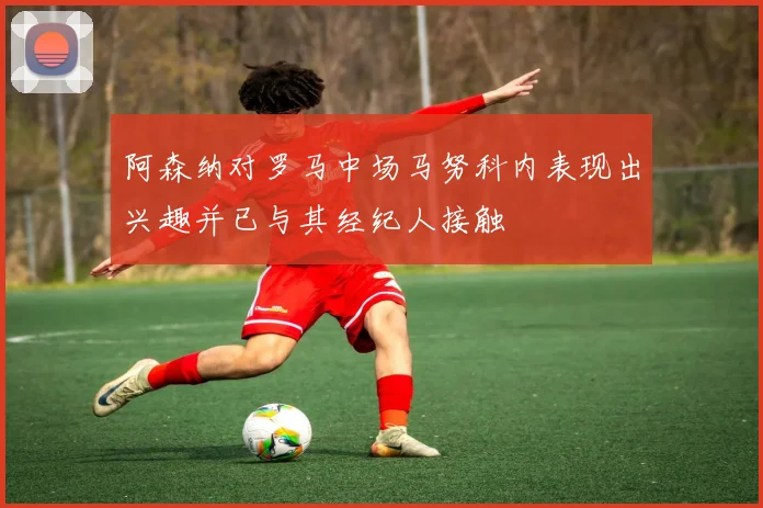阿森纳对罗马中场马努科内表现出兴趣并已与其经纪人接触