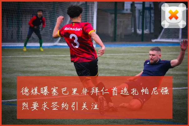 德媒曝塞巴里非拜仁首选孔帕尼强烈要求签约引关注