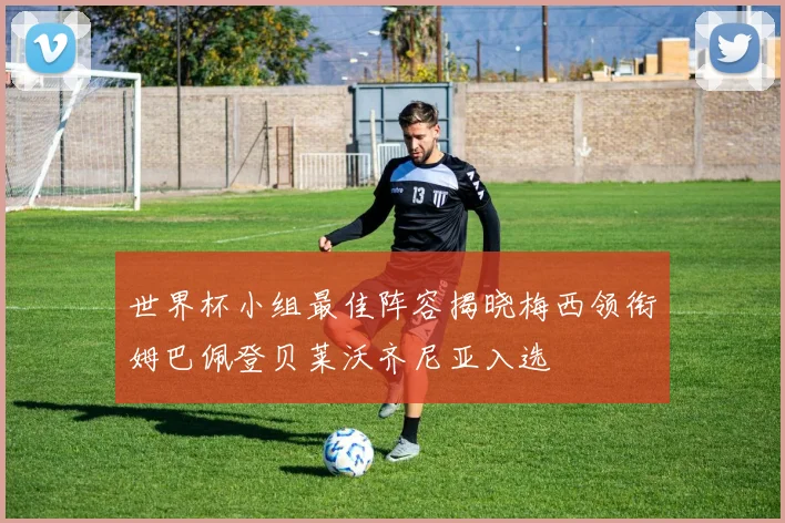 世界杯小组最佳阵容揭晓梅西领衔姆巴佩登贝莱沃齐尼亚入选