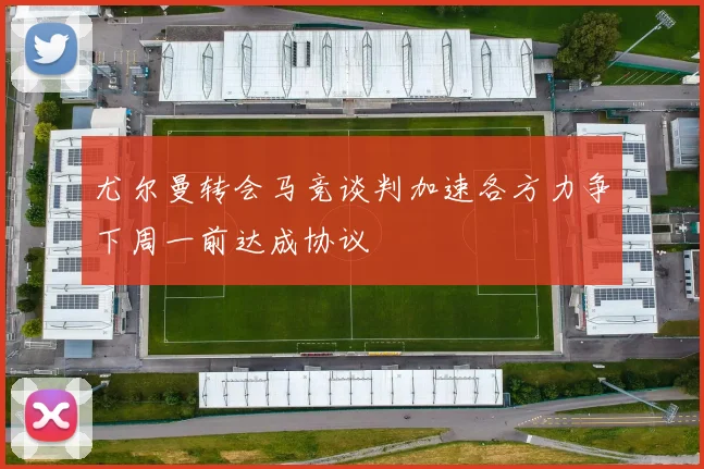 尤尔曼转会马竞谈判加速各方力争下周一前达成协议