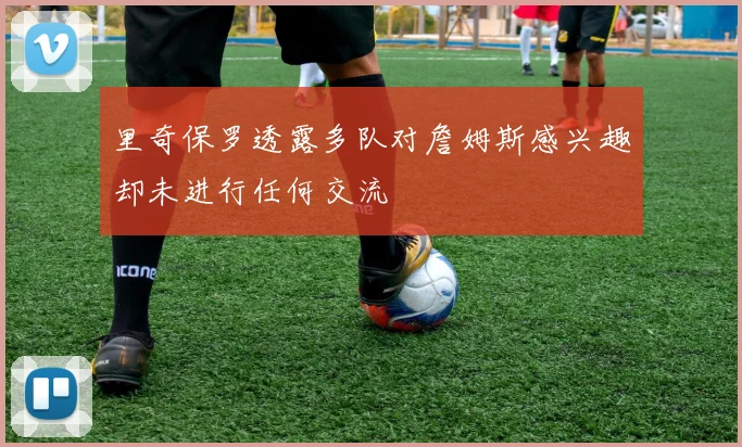 里奇保罗透露多队对詹姆斯感兴趣却未进行任何交流
